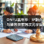 DNFU嘉年华：IP融合与破界探索跨次元宇宙（图4）