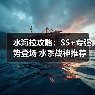 水海拉攻略:SS+专强势登场 水系战神推荐(图1) 水海拉攻略:SS+专强势登场 水系战神推荐(图1)