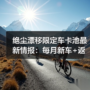 绝尘漂移限定车卡池最新情报：每月新车+返场车不撞车（图1）