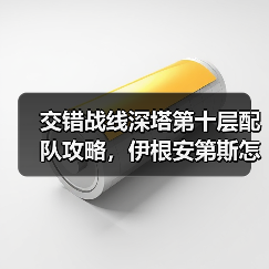 交错战线深塔第十层配队攻略,伊根安第斯怎么搭配?(图2) 交错战线深塔第十层配队攻略,伊根安第斯怎么搭配?(图2)