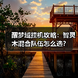 醒梦域挂机攻略:智灵木混合队伍怎么选?(图4) 醒梦域挂机攻略:智灵木混合队伍怎么选?(图4)