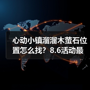 心动小镇溜溜木萤石位置怎么找？8.6活动最新指南