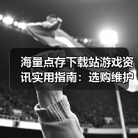 海量点存下载站游戏资讯实用指南:选购维护与问题解析(图3) 海量点存下载站游戏资讯实用指南:选购维护与问题解析(图3)